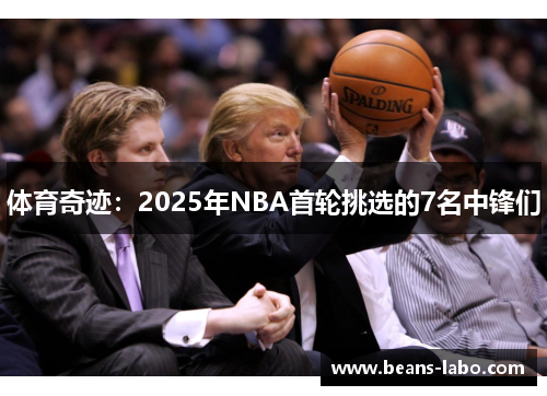 体育奇迹：2025年NBA首轮挑选的7名中锋们